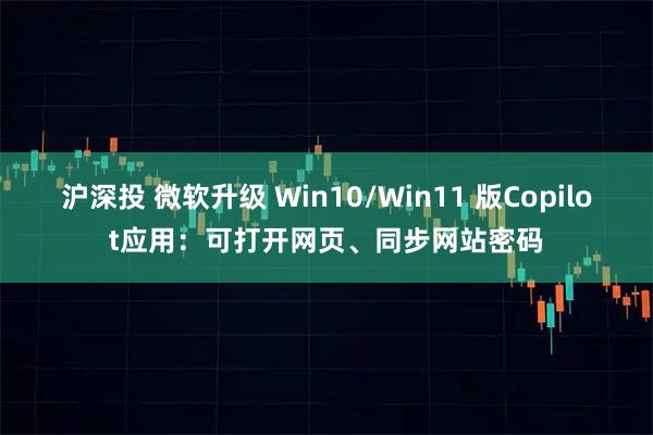 沪深投 微软升级 Win10/Win11 版Copilot应用：可打开网页、同步网站密码