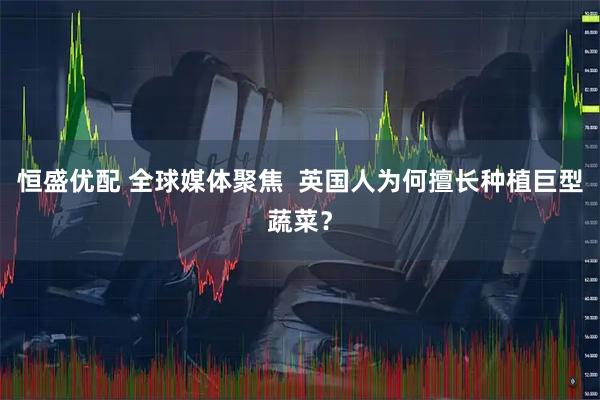 恒盛优配 全球媒体聚焦  英国人为何擅长种植巨型蔬菜？