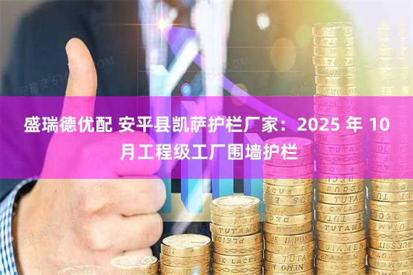 盛瑞德优配 安平县凯萨护栏厂家：2025 年 10 月工程级工厂围墙护栏