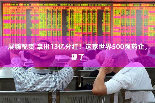 展鵬配资 拿出13亿分红！这家世界500强药企，稳了