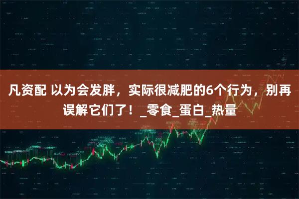凡资配 以为会发胖，实际很减肥的6个行为，别再误解它们了！_零食_蛋白_热量