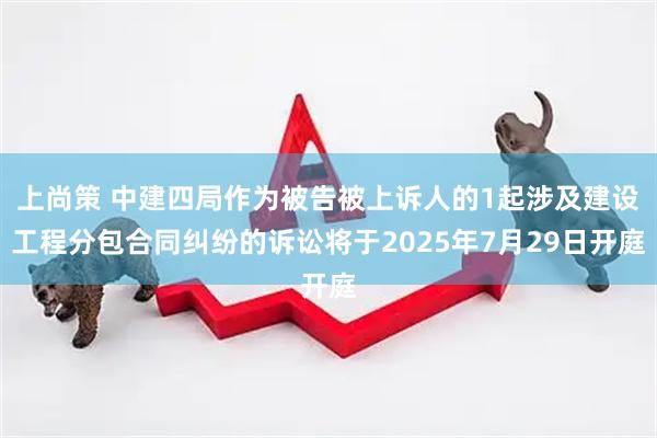 上尚策 中建四局作为被告被上诉人的1起涉及建设工程分包合同纠纷的诉讼将于2025年7月29日开庭