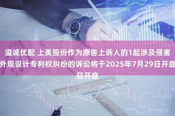溢诚优配 上美股份作为原告上诉人的1起涉及侵害外观设计专利权纠纷的诉讼将于2025年7月29日开庭