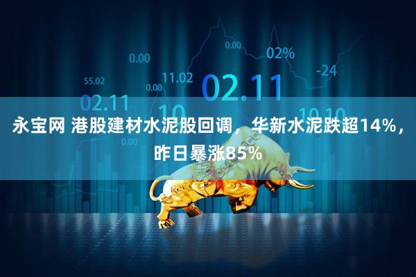 永宝网 港股建材水泥股回调，华新水泥跌超14%，昨日暴涨85%