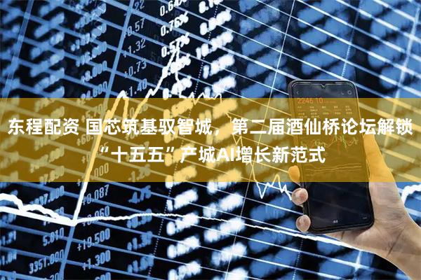 东程配资 国芯筑基驭智城，第二届酒仙桥论坛解锁“十五五”产城AI增长新范式