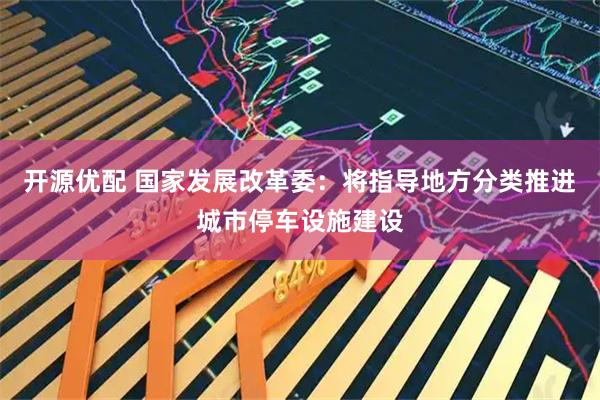 开源优配 国家发展改革委：将指导地方分类推进城市停车设施建设