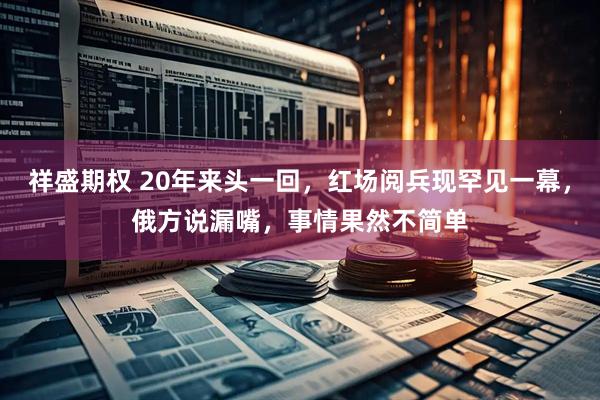 祥盛期权 20年来头一回，红场阅兵现罕见一幕，俄方说漏嘴，事情果然不简单