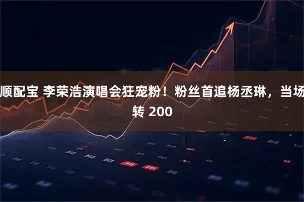 顺配宝 李荣浩演唱会狂宠粉！粉丝首追杨丞琳，当场转 200