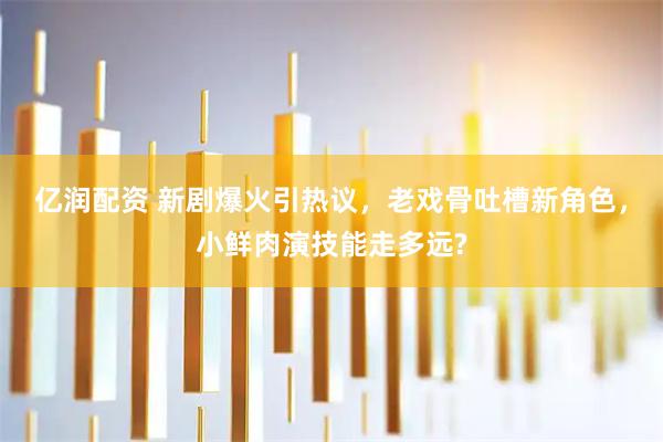 亿润配资 新剧爆火引热议，老戏骨吐槽新角色，小鲜肉演技能走多远?
