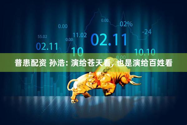普患配资 孙浩: 演给苍天看, 也是演给百姓看