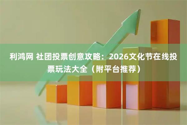 利鸿网 社团投票创意攻略：2026文化节在线投票玩法大全（附平台推荐）