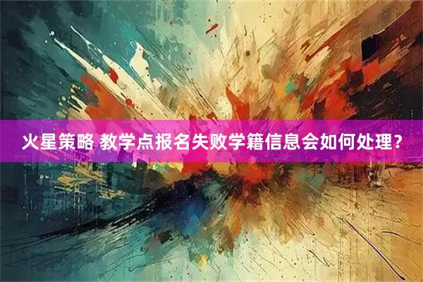 火星策略 教学点报名失败学籍信息会如何处理？