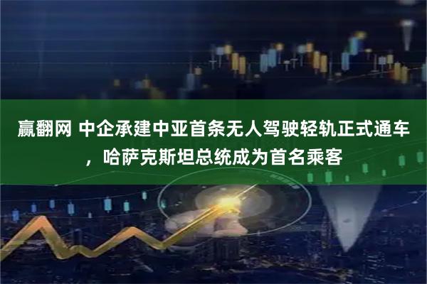 赢翻网 中企承建中亚首条无人驾驶轻轨正式通车，哈萨克斯坦总统成为首名乘客