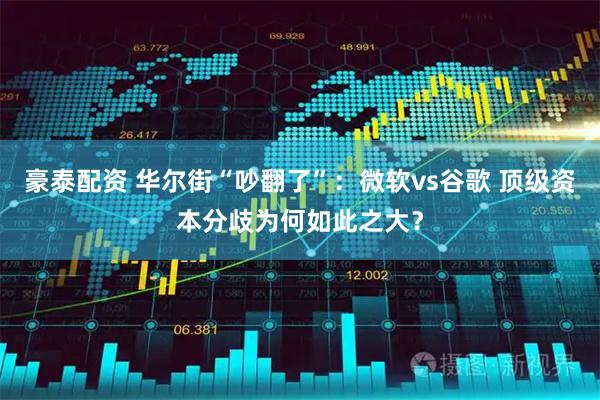 豪泰配资 华尔街“吵翻了”：微软vs谷歌 顶级资本分歧为何如此之大？