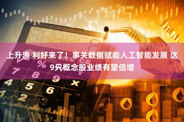 上升浪 利好来了！事关数据赋能人工智能发展 这9只概念股业绩有望倍增