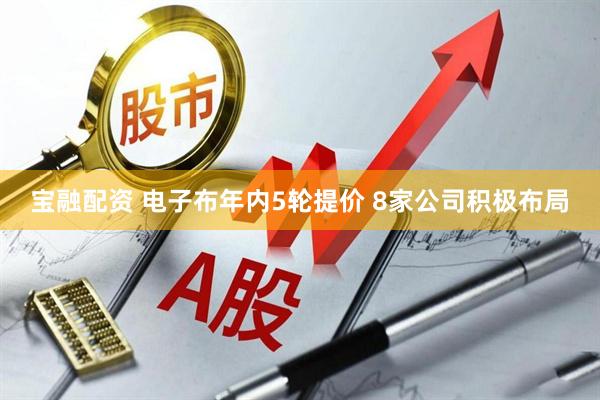 宝融配资 电子布年内5轮提价 8家公司积极布局