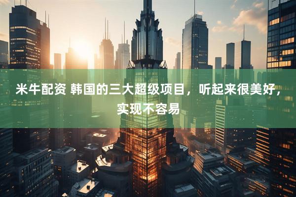 米牛配资 韩国的三大超级项目，听起来很美好，实现不容易