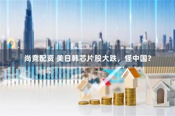 尚竞配资 美日韩芯片股大跌，怪中国？