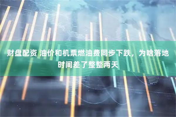 财盘配资 油价和机票燃油费同步下跌，为啥落地时间差了整整两天
