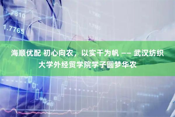 海顺优配 初心向农，以实干为帆 —— 武汉纺织大学外经贸学院学子圆梦华农