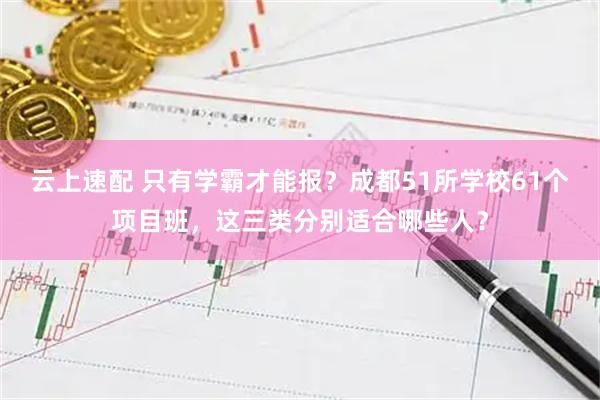 云上速配 只有学霸才能报？成都51所学校61个项目班，这三类分别适合哪些人？