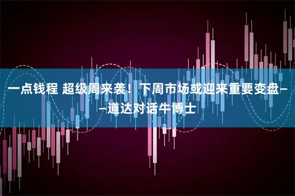 一点钱程 超级周来袭！下周市场或迎来重要变盘——道达对话牛博士