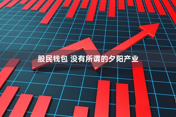 股民钱包 没有所谓的夕阳产业