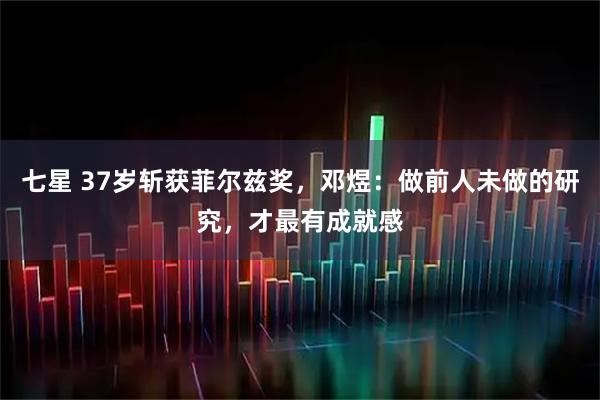 七星 37岁斩获菲尔兹奖，邓煜：做前人未做的研究，才最有成就感