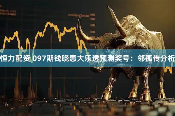 恒力配资 097期钱晓惠大乐透预测奖号：邻孤传分析