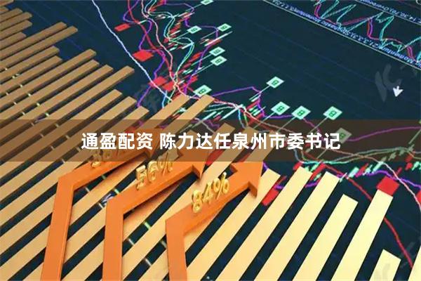 通盈配资 陈力达任泉州市委书记