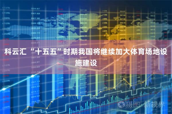 科云汇 “十五五”时期我国将继续加大体育场地设施建设